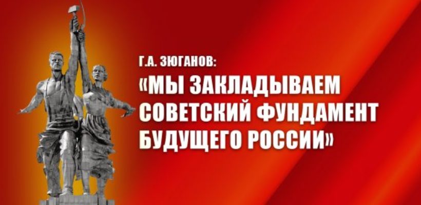 Г.А. Зюганов: «Мы закладываем советский фундамент будущего России»