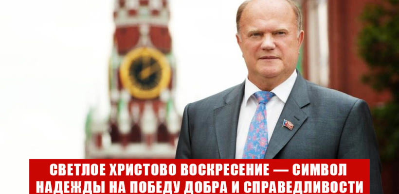 Геннадий Зюганов: Светлое Христово Воскресение — предвестник жизненных перемен и символ надежды на Победу Добра и Справедливости