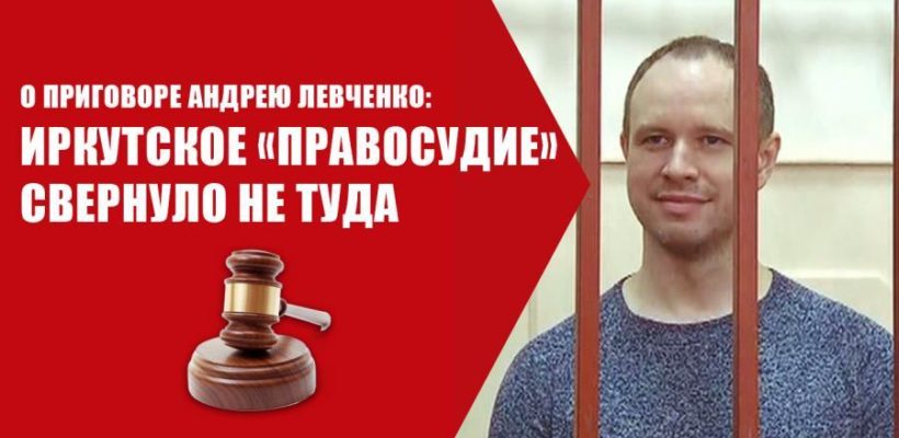 О приговоре Андрею Левченко: Иркутское «правосудие» свернуло не туда￼